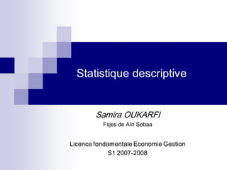 Statistique descriptive

Samira OUKARFI
Fsjes de Aîn Sebaa

Licence fondamentale Economie Gestion
S1 2007-2008

 