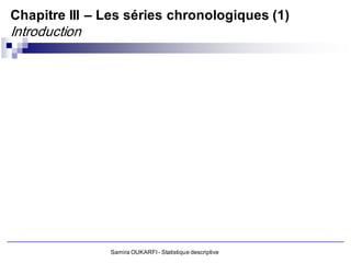 Chapitre III – Les séries chronologiques (1)
Introduction




               Samira OUKARFI - Statistique descriptive
 