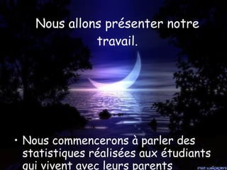 Nous allons présenter notre travail. Nous commencerons à parler des statistiques réalisées aux étudiants qui vivent avec leurs parents 