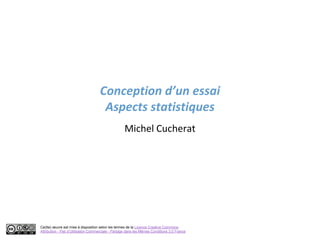 Conception d’un essai
                                     Aspects statistiques
                                                    Michel Cucherat




Ce(tte) œuvre est mise à disposition selon les termes de la Licence Creative Commons
Attribution - Pas d’Utilisation Commerciale - Partage dans les Mêmes Conditions 3.0 France
 