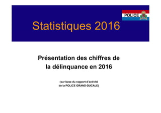 Statistiques 2016
Présentation des chiffres de
la délinquance en 2016
(sur base du rapport d’activité
de la POLICE GRAND-DUCALE)
 