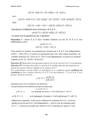 GROUPE MIAGE Pr Hammoucha Yassine
Proposition 4 : Soient X et Y deux variables aléatoires sur (Ω, P). Si X et Y sont
indépendantes, alors :
Exercice 42: Démontrer la proposition dans le cas où les lois de X et Y sont discrètes.
Exercice 43 : On lanc qui représente la
somme des points obtenus. Quelle est la variance de S ?
Une caractéristique souvent utilisée en statistiques est un coefficient appelé coefficient de
corrélation de deux variables aléatoires X et Y. C'est par définition, - et si ni X ni Y n'est
presque sûrement constante - :
e deux dés, et on note S la variable aléatoire
- 89 -
 