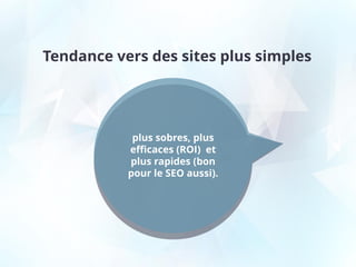 Tendance vers des sites plus simples
plus sobres, plus
efficaces (ROI) et
plus rapides (bon
pour le SEO aussi).
 