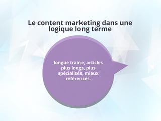 Le content marketing dans une
logique long terme
longue traine, articles
plus longs, plus
spécialisés, mieux
référencés.
 