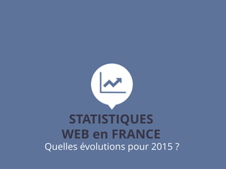 STATISTIQUES
WEB en FRANCE
Quelles évolutions pour 2015 ?
 