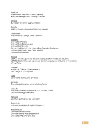 3
Belgique
Hogeschool West-Vlaanderen à Kortrijk
Katholieke Hogeschool Limburg à Hasselt
Chypre
European University Cyprus, Nicosie
Croatie
VERN University of Applied Sciences, Zagreb
Danemark
The University College South Denmark
Espagne
Université d'Alméría
Université de Salamanque
Université d'Alicante
Escola d'Art i superior de disseny Pau Gargallo, Badalona
Universidad Camilo José Cela, Madrid
Université de Gérone
France
L'ESAAT (École supérieure des arts appliqués et du textile) de Roubaix
L'ENSIIE (École nationale supérieure d'informatique pour l'industrie et l'entreprise)
d'Evry (Paris)
Hongrie
Kodolanyi College, Szekesfehervar
Le College of Dunaujvaros
Italie
L'Université dell'Insubria à Varese
Lettonie
The school of business administration, Turiba
Lituanie
The international school of law and business, Vilnius
Le Kauno Kolegija à Kaunas
Portugal
L'Instituto politecnico de Santarèm
Roumanie
Universitatea Babes-Bolyai Cluj-Napoca
Royaume-Uni
University of Winchester
University of the West of Scotland
Université d'Abertay Dundee
 
