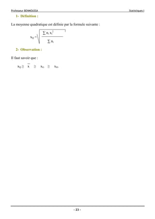 Professeur BENMOUSSA Statistiques I
- 23 -
1- Définition :
La moyenne quadratique est définie par la formule suivante :
∑ ni xi
2
xQ =
∑ ni
2- Observation :
Il faut savoir que :
xQ ≥ x ≥ xG ≥ xH.
 