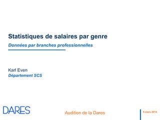 6 mars 2014
Audition de la Dares
Département SCS
Statistiques de salaires par genre
Données par branches professionnelles
Karl Even
 