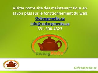 Visiter notre site dès maintenant Pour en
savoir plus sur le fonctionnement du web
             Oolongmedia.ca
          Info@oolongmedia.ca
               581-308-4323




                                 OolongMedia.ca
 