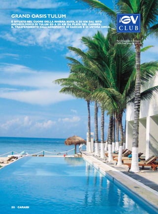 È SITUATO NEL CUORE DELLA RIVIERA MAYA, A 20 KM DAL SITO
ARCHEOLOGICO DI TULUM ED A 35 KM DA PLAYA DEL CARMEN.
IL TRASFERIMENTO DALL’AEROPORTO DI CANCUN È DI UN’ORA CIRCA.
GRAND OASISTULUM
CARAIBI 2120 CARAIBI
SI TROVA A 5 KM DALLA RINOMATA LOCALITÀ TURISTICA DI PLAYA
DEL CARMEN E A 60 KM DA TULUM E DA CANCUN.
TRASFERIMENTO DALL’AEROPORTO DI CANCUN: CIRCA 40 MINUTI.
AZUL FIVES
Per info: vedere il catalogo
“iGV Club” Inverno 2015-16
Per info: vedere il catalogo
“iGV Club” Inverno 2015-16
 