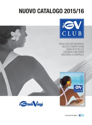 www.igrandiviaggi.it
NUOVO CATALOGO 2015/16
KENYA MALDIVE MAURITIUS
MESSICO EMIRATIARABI
OMAN SEYCHELLES
ZANZIBAR CUBA MIAMI
MADONNA DI CAMPIGLIO
 
