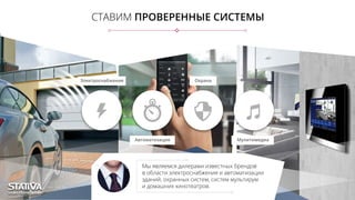 СТАВИМ ПРОВЕРЕННЫЕ СИСТЕМЫ
Мы являемся дилерами известных брендов
в области электроснабжения и автоматизации
зданий, охранных систем, систем мультирум
и домашних кинотеатров.
Электроснабжение
Автоматизация
Охрана
Мулитимедиа
 