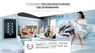 ПРОВОДИМ ПОСЛЕГАРАНТИЙНОЕ
ОБСЛУЖИВАНИЕ
Мы оказываем постоянную техническую
поддержку своим клиентам и следим за тем, чтобы
установленные нами системы «Умный дом»
работали без сбоев и накладок.
 