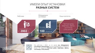 ИМЕЕМ ОПЫТ УСТАНОВКИ
РАЗНЫХ СИСТЕМ
Мы работаем с 2002г. за это время мы оборудовали
системами «Умный дом» разной модификации и сложности
более 100 объектов (Частные дома, квартиры, офисы,
гостиницы, СПА-салоны).
Работаем
Оборудовали
системами Наши клитенты
с 2002 г.
более
100 объектов.
Частные дома,
квартиры, офисы,
гостиницы,
СПА-салоны.
 