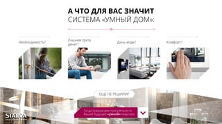 А ЧТО ДЛЯ ВАС ЗНАЧИТ
СИСТЕМА «УМНЫЙ ДОМ»:
Необходимость?
Лишняя трата
денег?
Дань моде? Комфорт?
ЕЩЕ НЕ РЕШИЛИ?
Тогда предлагаем прогуляться по
Вашей будущей «умной» квартире
 