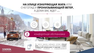НА УЛИЦЕ ИЗНУРЯЮЩАЯ ЖАРА ИЛИ
СНЕГОПАД И ПРОНИЗЫВАЮЩИЙ ВЕТЕР,
А ДОМА ВАС ЖДЕТ …
комфортная обстановка
Вы просто заранее сообщаете системе «Умный
дом», что едете домой. Она самостоятельно создает
комфортный микроклимат в квартире, управляя
системами отопления и кондиционирования
 