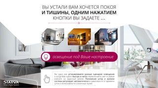 ВЫ УСТАЛИ ВАМ ХОЧЕТСЯ ПОКОЯ
И ТИШИНЫ, ОДНИМ НАЖАТИЕМ
КНОПКИ ВЫ ЗАДАЕТЕ …
освещение под Ваше настроение
Вы один раз устанавливаете разные сценарии освещения
и когда Вам нужно быстро и легко переключаете свет в любой
комнате на заданный режим. Положение штор и жалюзи
система регулирует автоматически в зависимости от времени
суток и интенсивности солнечных лучей.
 