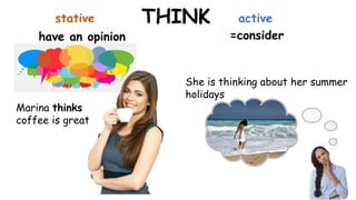 THINK
have an opinion =consider
Marina thinks
coffee is great
She is thinking about her summer
holidays
stative active
 