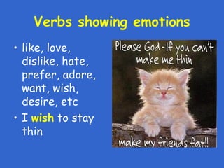 Verbs showing emotions
• like, love,
dislike, hate,
prefer, adore,
want, wish,
desire, etc
• I wish to stay
thin
 