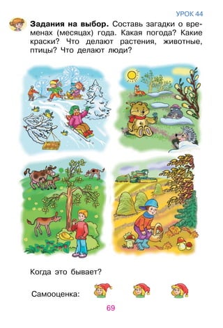 69
Самооценка:
уроК 44
Задания на выбор. Составь загадки о вре­
менах (месяцах) года. Какая погода? Какие
краски? Что делают растения, животные,
птицы? Что делают люди?
Когда это бывает?
 