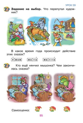 95
Самооценка:
уроК 59
Задание на выбор. Что перепутал худож­
ник?
В какое время года происходит действие
этих сказок?
′ ′ ′
Кто ещё нянчил мышонка? Чем закончи­
лась сказка?
 
