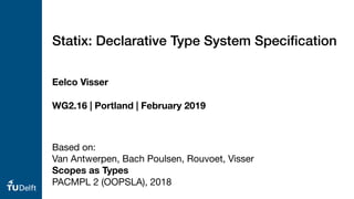 Eelco Visser
WG2.16 | Portland | February 2019
Statix: Declarative Type System Speciﬁcation
Based on:

Van Antwerpen, Bach Poulsen, Rouvoet, Visser

Scopes as Types
PACMPL 2 (OOPSLA), 2018
 