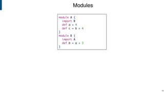 Modules
!16
module A {
import B
def a = 4
def c = b + 4
}
module B {
import A
def b = a + 3
}
 