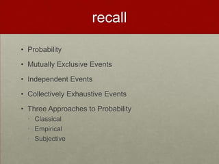 recall

• Probability

• Mutually Exclusive Events

• Independent Events

• Collectively Exhaustive Events

• Three Approaches to Probability
  • Classical
  • Empirical
  • Subjective
 