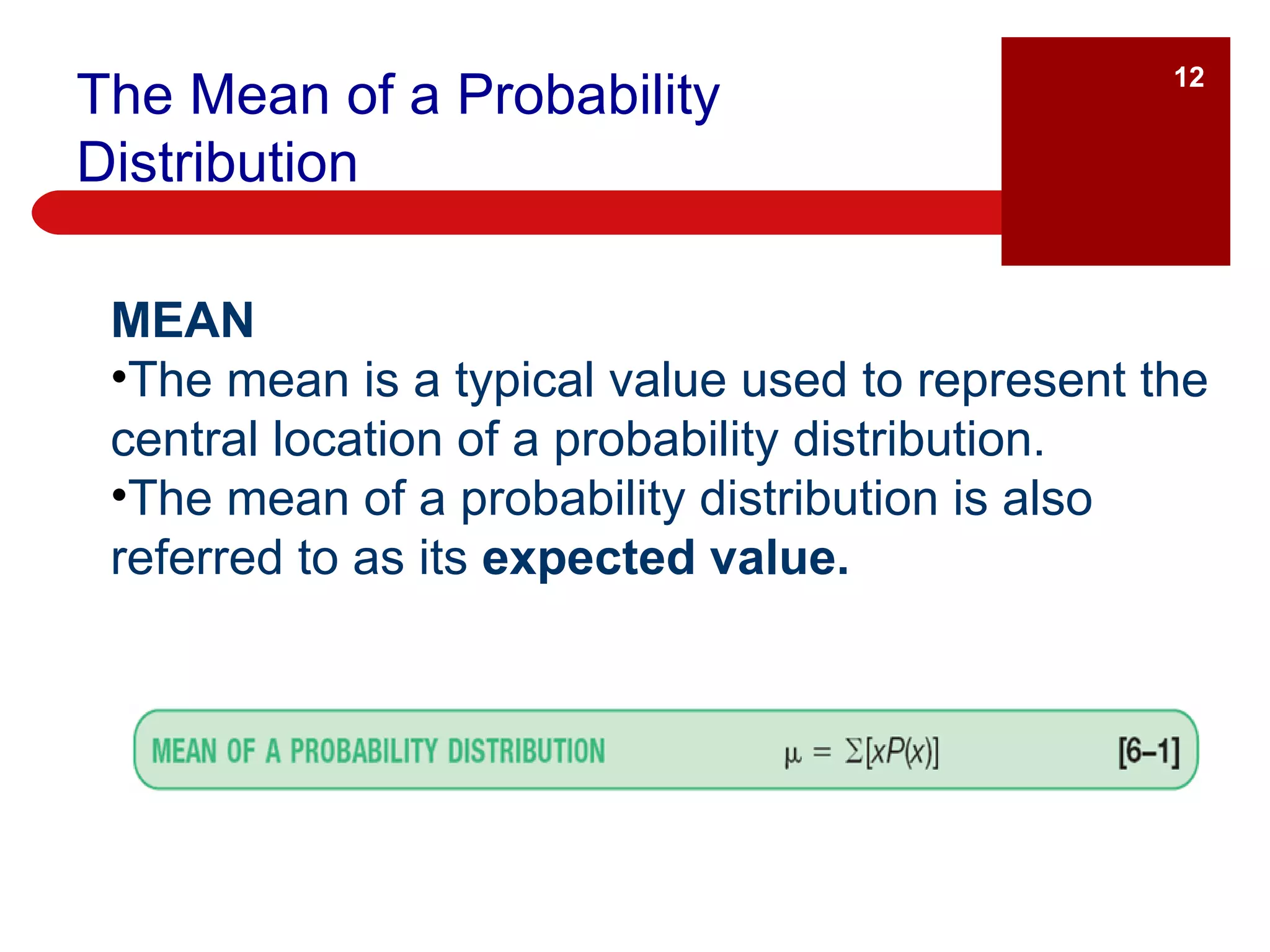 The Mean of a Probability Distribution MEAN The mean is a typical value used to represent the central location of a probability distribution. The mean of a probability distribution is also referred to as its  expected value. 