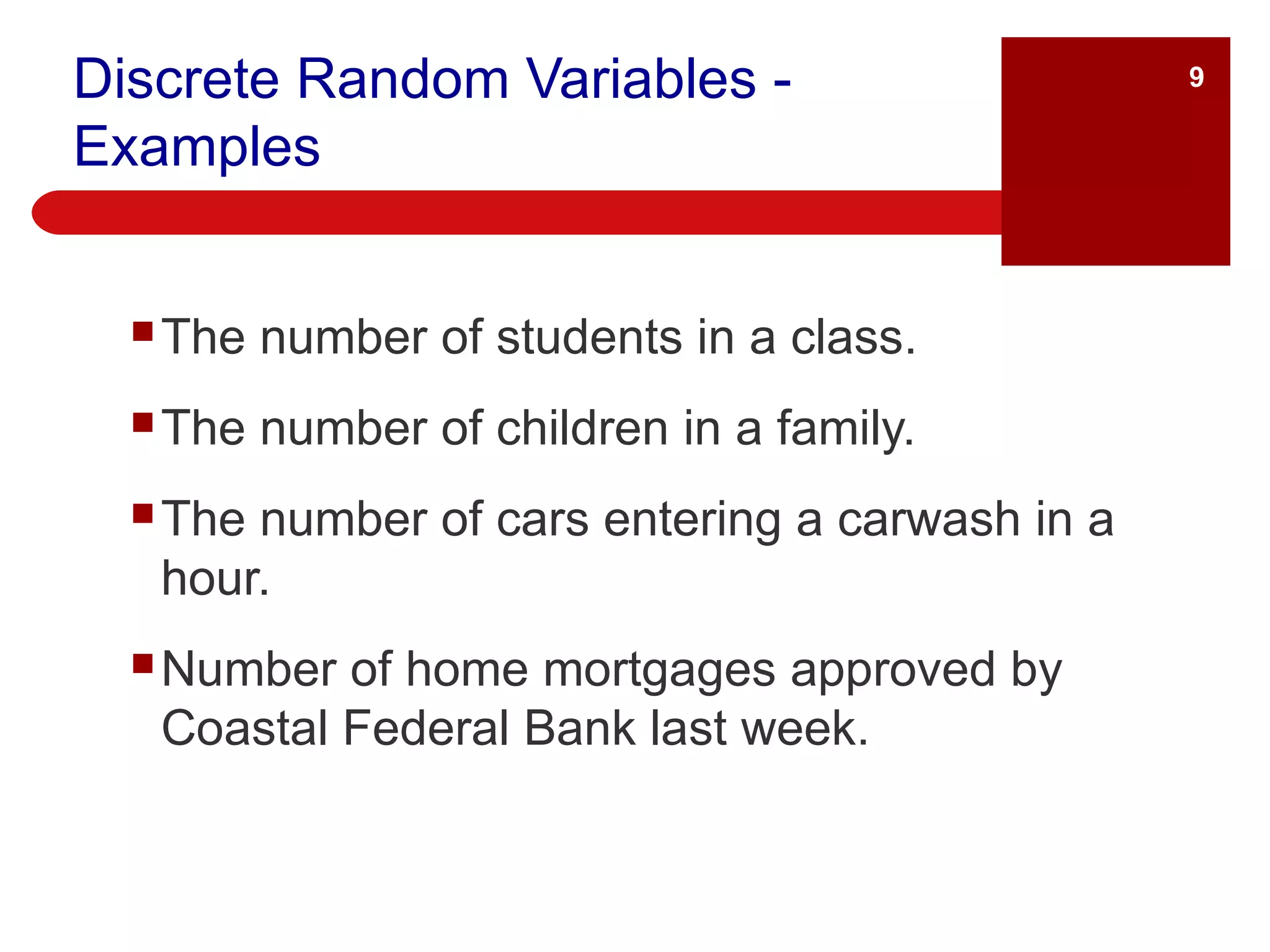 Discrete Random Variables - Examples The number of students in a class. The number of children in a family. The number of cars entering a carwash in a hour. Number of home mortgages approved by Coastal Federal Bank last week. 