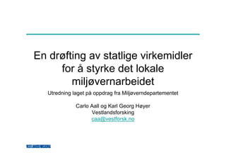 En drøfting av statlige virkemidler
     for å styrke det lokale
        miljøvernarbeidet
   Utredning laget på oppdrag fra Miljøverndepartementet

              Carlo Aall og Karl Georg Høyer
                    Vestlandsforsking
                    caa@vestforsk.no