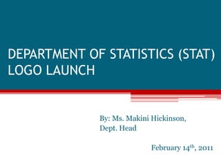 DEPARTMENT OF STATISTICS (STAT)LOGO LAUNCH By: Ms. MakiniHickinson,  Dept. Head February 14th, 2011 