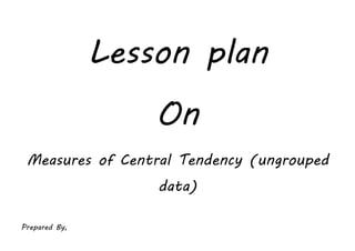 Lesson plan
On
Measures of Central Tendency (ungrouped
data)
Prepared By,
 