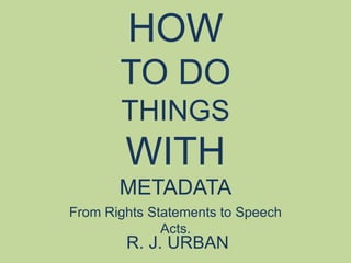 HOW
TO DO
THINGS
WITH
METADATA
From Rights Statements to Speech
Acts.
R. J. URBAN
 