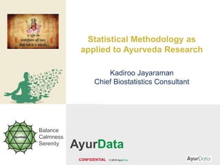 CONFIDENTIAL © 2019 AyurData
Balance
Calmness
Serenity
Statistical Methodology as
applied to Ayurveda Research
Kadiroo Jayaraman
Chief Biostatistics Consultant
AyurData
 