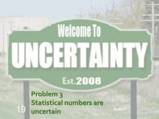 StatMine
19
Problem 3
Statistical numbers are
uncertain
 