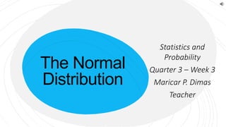 The Normal
Distribution
Statistics and
Probability
Quarter 3 – Week 3
Maricar P. Dimas
Teacher
 