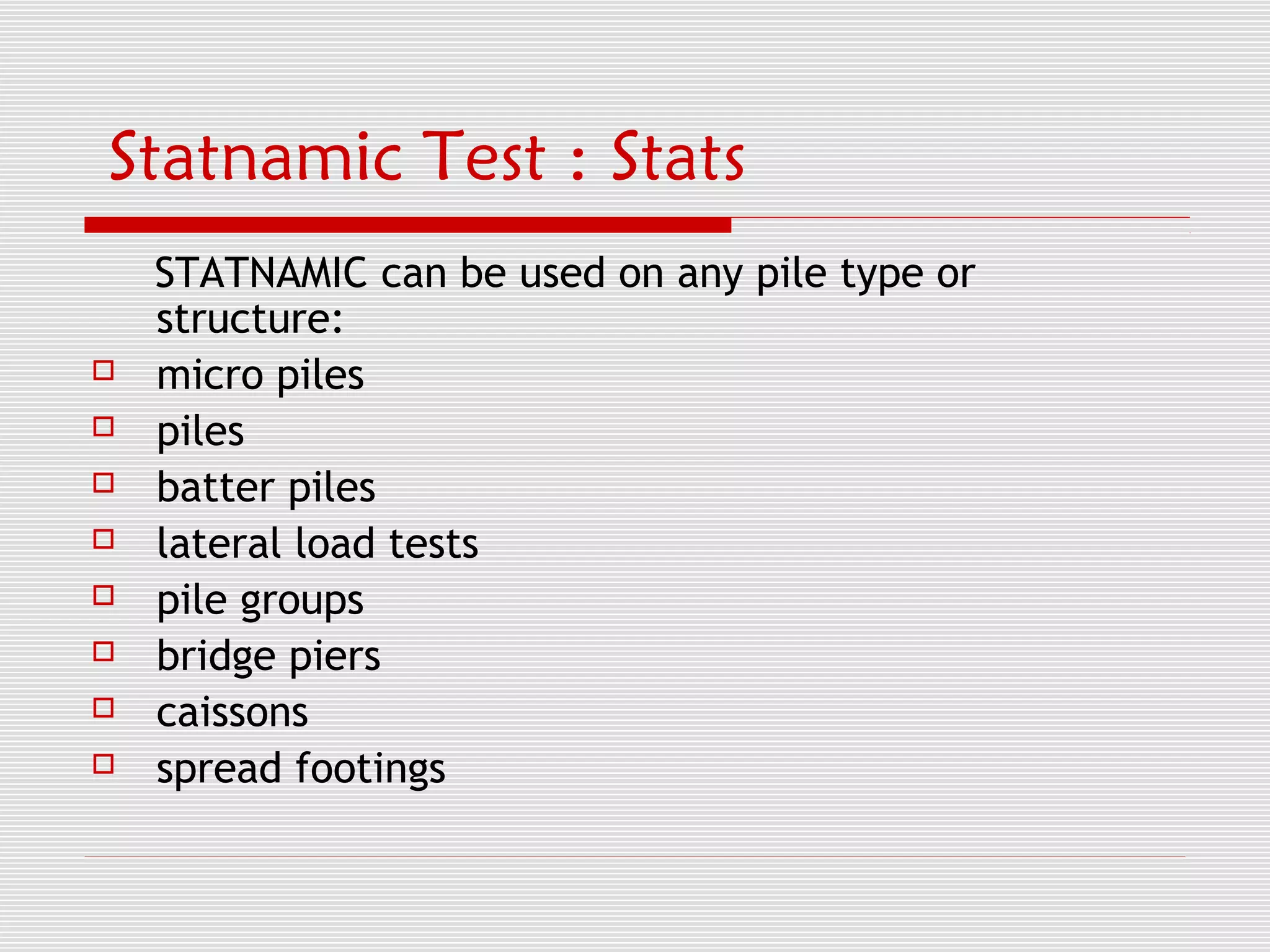 Statnamic Test : Stats
    STATNAMIC can be used on any pile type or
    structure:
   micro piles
   piles
   batter piles
   lateral load tests
   pile groups
   bridge piers
   caissons
   spread footings
 