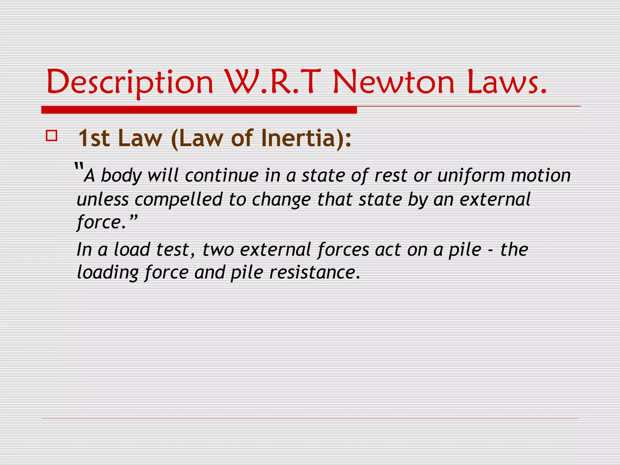 Description W.R.T Newton Laws.
   1st Law (Law of Inertia):
    “A body will continue in a state of rest or uniform motion
    unless compelled to change that state by an external
    force.”
    In a load test, two external forces act on a pile - the
    loading force and pile resistance.
 