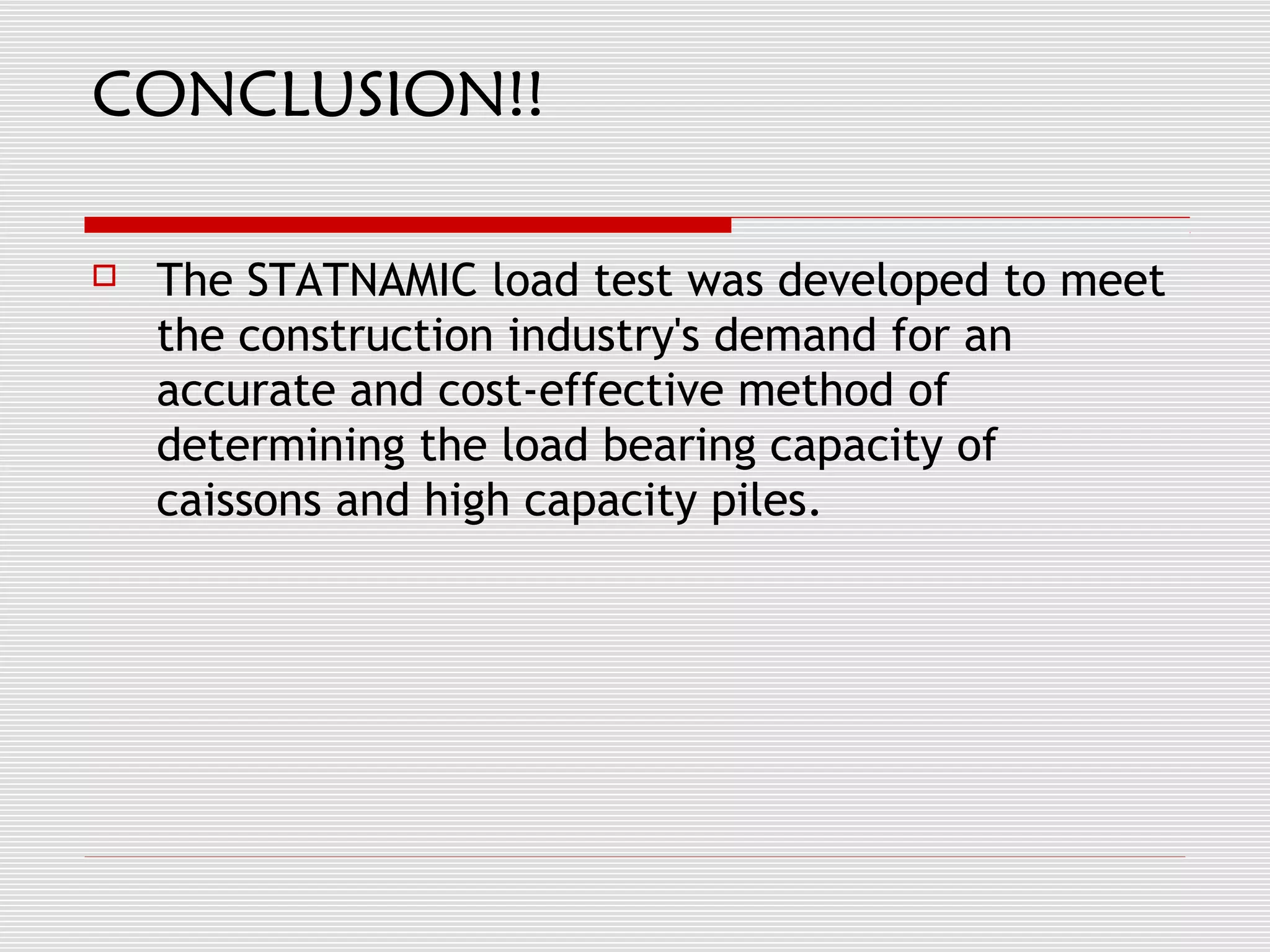 CONCLUSION!!

   The STATNAMIC load test was developed to meet
    the construction industry's demand for an
    accurate and cost-effective method of
    determining the load bearing capacity of
    caissons and high capacity piles.
 