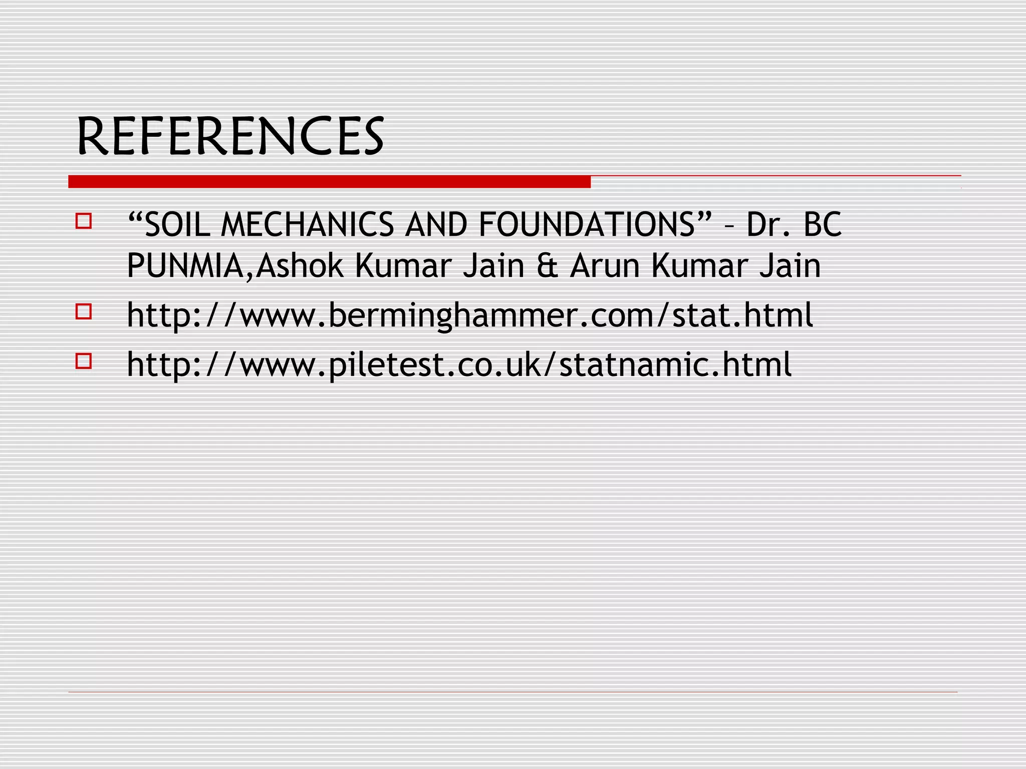 REFERENCES
   “SOIL MECHANICS AND FOUNDATIONS” – Dr. BC
    PUNMIA,Ashok Kumar Jain & Arun Kumar Jain
   http://www.berminghammer.com/stat.html
   http://www.piletest.co.uk/statnamic.html
 