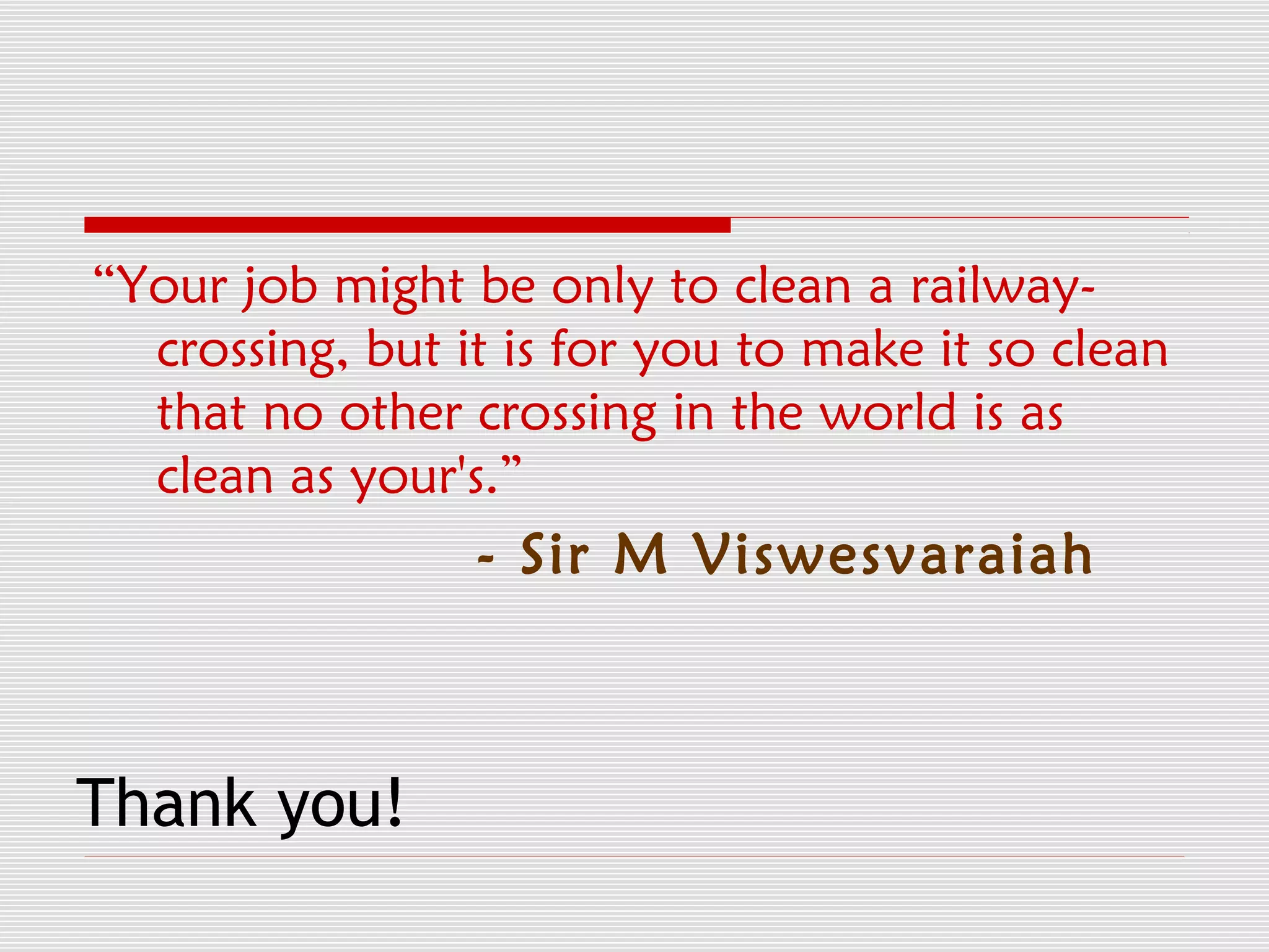 “Your job might be only to clean a railway-
  crossing, but it is for you to make it so clean
  that no other crossing in the world is as
  clean as your's.”
                 - Sir M Viswesvaraiah



Thank you!
 