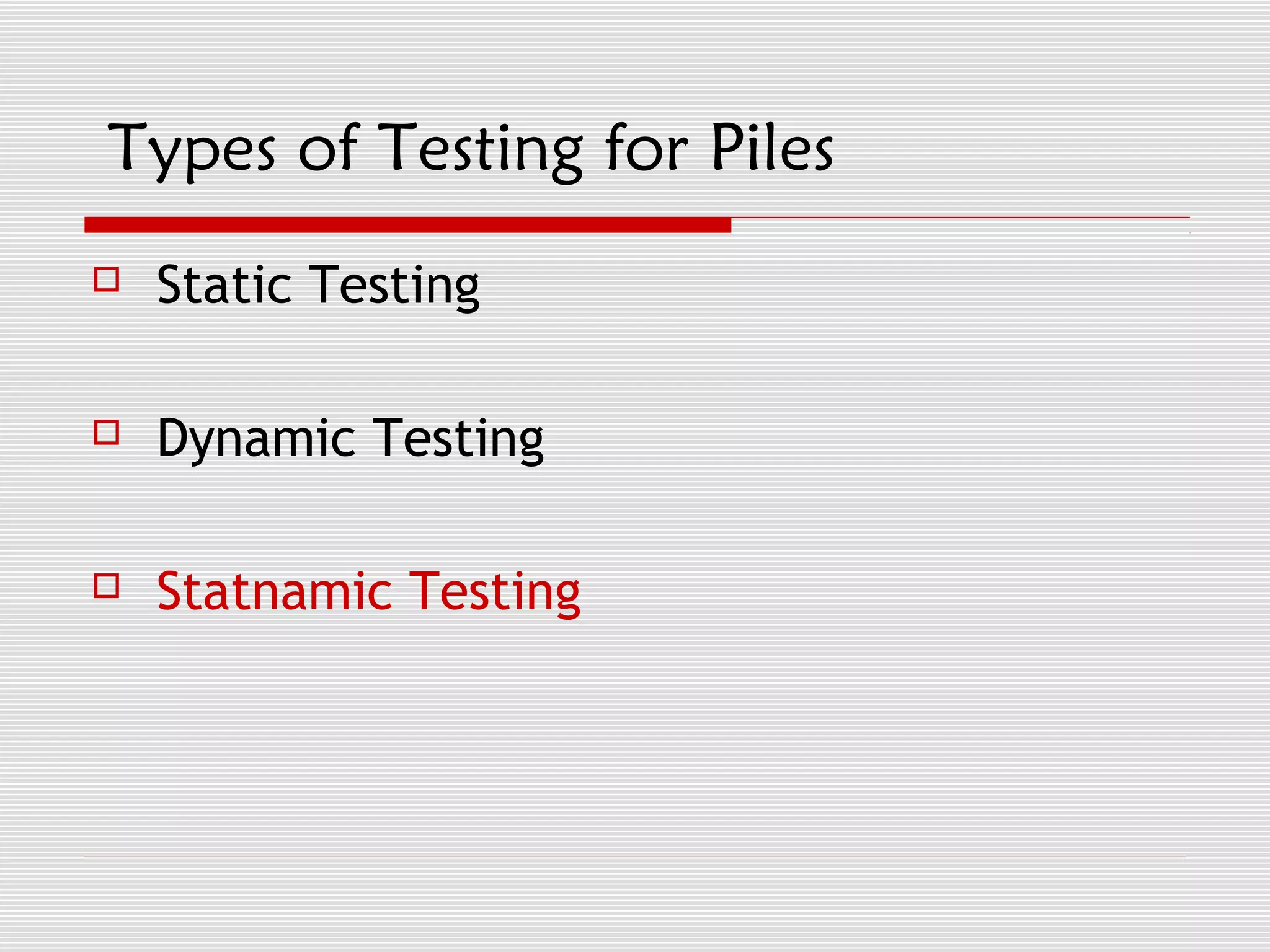 Types of Testing for Piles
   Static Testing

   Dynamic Testing

   Statnamic Testing
 
