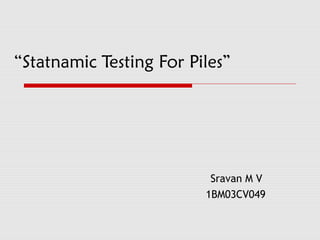 “Statnamic Testing For Piles”




                          Sravan M V
                         1BM03CV049
 
