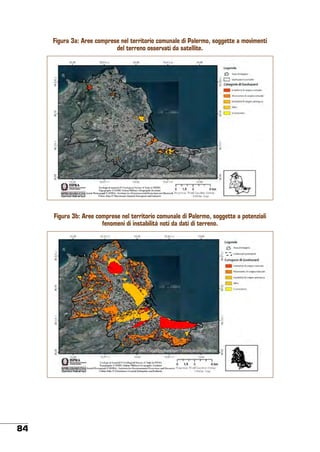 Figura 3a: Aree comprese nel territorio comunale di Palermo, soggette a movimenti
del terreno osservati da satellite.

Figura 3b: Aree comprese nel territorio comunale di Palermo, soggette a potenziali
fenomeni di instabilità noti da dati di terreno.

84

 