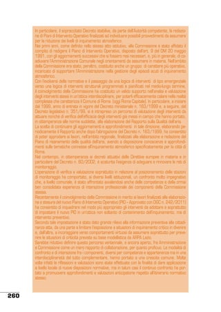 In particolare, il sopraccitato Decreto stabiliva, da parte dell’Autorità competente, la redazione di Piani di Intervento Operativo finalizzati ad individuare possibili provvedimenti da assumere
per la riduzione dei livelli di inquinamento atmosferico.
Nei primi anni, come definito nello stesso atto istitutivo, alla Commissione è stato affidato il
compito di redigere il Piano di Intervento Operativo, disposto dall’art. 9 del DM 20 maggio
1991, con gli aggiornamenti successivi che si fossero resi necessari, e, più in generale, di coadiuvare l’Amministrazione Comunale negli orientamenti da assumere in materia. Nell’ambito
della Commissione era stato, peraltro, costituito anche un gruppo di carattere più operativo,
incaricato di supportare l’Amministrazione nella gestione degli episodi acuti di inquinamento
atmosferico.
Con l’evolversi della normativa e il passaggio da una logica di interventi di tipo emergenziale
verso una logica di interventi strutturali programmati e pianificati nel medio-lungo termine,
il coinvolgimento della Commissione ha costituito un valido supporto nell’analisi e valutazione
degli interventi stessi in un’ottica interdisciplinare, per poterli efficacemente calare nella realtà
complessa che caratterizza il Comune di Roma (oggi Roma Capitale). In particolare, a iniziare
dal 1999, anno di entrata in vigore del Decreto ministeriale n. 163/1999 e, a seguire, del
Decreto legislativo n. 351/99, si è intrapreso un percorso di valutazione degli interventi da
attuare nonché di verifica dell’efficacia degli interventi già messi in campo che hanno portato,
in ottemperanza alle norme suddette, alla elaborazione del Rapporto sulla Qualità dell’aria.
La scelta di continuare gli aggiornamenti e approfondimenti in tale direzione, elaborando periodicamente il Rapporto anche dopo l’abrogazione del Decreto n. 163/1999, ha consentito
di poter approdare ai lavori, nell’ambito regionale, finalizzati alla elaborazione e redazione del
Piano di risanamento della qualità dell’aria, avendo a disposizione conoscenze e approfondimenti sulle tematiche connesse all’inquinamento atmosferico specificatamente per la città di
Roma.
Nel contempo, in ottemperanza ai decreti attuativi delle Direttive europee in materia e in
particolare del Decreto n. 60/2002, è scaturita l’esigenza di adeguare e rinnovare le reti di
monitoraggio.
L’operazione di verifica e valutazione soprattutto in relazione al posizionamento delle stazioni
di monitoraggio ha comportato, ai diversi livelli istituzionali, un confronto molto impegnativo
che, a livello comunale, è stato affrontato avvalendosi anche delle competenze e della ormai
ben consolidata esperienza di interazione professionale dei componenti della Commissione
stessa.
Recentemente il coinvolgimento della Commissione in merito ai lavori finalizzati alla elaborazione e stesura del nuovo Piano di Intervento Operativo (PIO – Approvato con DGC n. 242/2011)
ha consentito di inquadrare nel modo più appropriato gli interventi da adottare e soprattutto
di impostare il nuovo PIO in un’ottica non soltanto di contenimento dell’inquinamento, ma di
intervento preventivo.
Secondo tale impostazione è stato dato grande rilievo alla informazione preventiva alla cittadinanza atta, da una parte a limitare l’esposizione a situazioni di inquinamento critico in divenire
e, dall’altra, a incoraggiare verso comportamenti virtuosi da assumere soprattutto per prevenire le situazioni di criticità previste su base modellistica da ARPA Lazio.
Sarebbe riduttivo definire questo percorso ventennale, e ancora aperto, fra Amministrazione
e Commissione come un mero rapporto di collaborazione, per quanto proficuo. Le modalità di
confronto e di interazione fra i componenti, diversi per competenze e appartenenza ma in una
interdisciplinarietà del tutto complementare, hanno portato a una crescita comune. Molte
volte infatti le riflessioni e valutazioni sono state effettuate con la finalità di dare applicazione
a livello locale di nuove disposizioni normative, ma in taluni casi il continuo confronto ha portato a promuovere approfondimenti e valutazioni anticipatorie rispetto all’itinerario normativo
stesso.

260

 