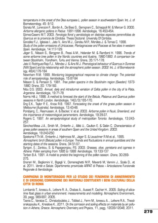 temperature in the onset of the Olea europaea L. pollen season in southwestern Spain. Int. J. of
Biometeorology. 45: 8-12.
Giorato M., Lorenzoni F., Bordin A., De Biasi G., Gemignani C., Schiappoli M. & Marcer G. 2000.
Airborne allergenic pollens in Padua: 1991-1996. Aerobiologia, 16:453-454.
Gómez-Casero M.T. 2003. Fenología floral y aerobiología en distintas especies perennifolias de
Quercus en la provincia de Córdoba. Thesis Doctoral. University Of Córdoba.
González F.J., Iglesias I., Jato V., Aira M.J., Candau M.P., Morales J. & Tomas C. 1998.
Study of the pollen emissions of Urticaceae, Plantaginaceae and Poaceae at five sites in western
Spain. Aerobiologia, 14:117-129.
Jäger S., Nilsson S., Berggren B., Pessi A.M., Helander M. & Ramfjord H. 1996. Trends of
some airborne tree pollen in the Nordic countries and Austria, 1980-1993. A comparison between Stockholm, Trondheim, Turku and Vienna. Grana, 35:171-178.
Jato V. Rodríguez-Rajo F.J., Méndez J. & Aira M.J. Phenological behaviour of Quercus in Ourense
(NW Spain) and its relationship with the atmospheric pollen season. 2002. Int. J. of Biometeorology, 46(4):176-184
Newnham R.M. 1999. Monitoring biogeographical response to climate change: The potential
role of aeropalynology. Aerobiologia, 15:87-94
Nilsson S. & Persson S. 1981. Tree pollen spectra in the Stockholm region (Sweden) 19731980. Grana, 20: 179-182.
Nitiu D.S. 2003. Annual, daily and intradiurnal variation of Celtis pollen in the city of la Plata,
Argentina. Aerobiologia, 19:71-78
Norris Hill J. 1998. A method to forecast the start of the Betula, Platanus and Quercus pollen
seasons in North London. Aerobiologia, 14(2/3):165-170.
Ong E.K., Taylor P. E., Know R.B. 1997. Forecasting the onset of the grass pollen season in
Melbourne (Australia). Aerobiologia, 13:43-48.
Porsbjerg, C., Rasmussen, A. & Backer, V. et al. 2003. Airborne pollen in Nuuk, Greenland, and
the importance of meteorological paramenters. Aerobiologia, 19:29-37.
Rogers C. 1997. An aeropalynological study of metropolitan Toronto. Aerobiologia, 13:243257.
Sánchez-Mesa J.A., Smith M., Emberlin J., Allitt U., Caulton E. & Galán C. Characteristics of
grass pollen seasons in areas of southern Spain and the United Kingdom. 2003.
Aerobiologia, 19:243-250
Spieksma F.Th.M., Emberlin J. Hjelmroos M., Jäger S. & Leuschner R.M.et al., 1995.
Atmospheric birch (Betula) pollen in Europe: Trends and fluctuations in annual quantities and the
starting dates of the seasons. Grana, 34:51-57.
Syrigon, E.; Zanikou, S. & Papageorgiou, P.S. 2003. Grasses, olive, parietaria and cypress in
Athens: Pollen sampling from 1995 to 1999. Aerobiologia, 19:133-137
Torben B.A. 1991. A model to predict the beginning of the pollen season. Grana, 30:269275.
Onorari M., Begliomini V., Bigagli V., Domeneghetti M.P., Mavardi M, Vannini J., Scala D., et
al. 2011. Verde e Salute. Dipartimento provinciale ARPAT di Pistoia – Articolazione Funzionale
Regionale di Aerobiologia
CAMPAGNA DI MONITORAGGIO PER LO STUDIO DEI FENOMENI DI ANNERIMENTO
E DI EROSIONE/CORROSIONE DEI MATERIALI COSTITUENTI I BENI CULTURALI DELLA
CITTA’ DI ROMA
Lombardo T., Ionescu A., Lefevre R. A., Chabas A., Ausset P., Cachier H., 2005. Soiling of silicalime float glass in urban environment: measurements and modelling. Atmospheric Environment,
39, pagg. 989-997, 2005.
Tzanis C., Varatos C., Christodoulakis J., Tidblad J., Ferm M., Ionescu A.., Lefevre R.A., Theodorakopoulou K., Kreislova K., 2011. On the corrosion and soiling effects on materials by air pollution in Athens, Greece. Atmospheric Chemistry and Physics, 11, pagg. 12039-12048, 2011.

279

 