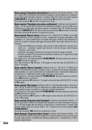 Bando nazionale “Fotovoltaico nell’architettura” (pubblicato sulla Gazzetta Ufficiale n. 126
del 1 giugno 2007) finanziava le amministrazioni pubbliche e gli enti pubblici per la realizzazione di impianti solari fotovoltaici integrati in complessi edilizi. Per il bando sono stati impegnati
3.628.559,85 €. Alla data prevista sono pervenute n. 64 domande di contributo.
Sono stati conclusi n. 48 interventi. Il programma è chiuso.
Bando nazionale “Fotovoltaico alta valenza architettonica” (pubblicato sulla Gazzetta Ufficiale n. 79 del 4 aprile 2001) finanzia le amministrazioni pubbliche e gli enti pubblici per la
realizzazione di impianti solari fotovoltaici integrati in complessi edilizi. Per il bando sono stati
impegnati 1.606.697,41 €. Alla data prevista sono pervenute n. 59 domande di contributo.
Sono stati conclusi n. 5 interventi. Il programma è chiuso.
Bando nazionale “Ricerca” (primo), (pubblicato in G.U. 299 del 23.12.2008), come finalità
il co-finanziamento di studi e progetti di ricerca, caratterizzati da elevata replicabilità e dalla
possibilità di un rapido trasferimento dei risultati all’industria, finalizzati alla realizzazione di
interventi nei settori individuati dalla legge Finanziaria 2005. Sono state definite tre aree di
intervento:
	 - incremento dell’efficienza energetica negli usi finali e utilizzo delle fonti di energia rinnovabile, con 	 particolare riguardo agli interventi mirati alla riduzione delle emissioni
inquinanti in aree urbane;
	 - produzione, stoccaggio e distribuzione di idrogeno da fonti di energia rinnovabili;
	 - interventi sui sistemi di locomozione ed infrastrutture dedicate, per il miglioramento della
qualità ambientale in aree urbane.
Per il Programma sono stati impegnati € 10.000.000,00. Alla data prevista sono pervenute n.152 domande di contributo.
Sono stati finanziati n. 12 interventi. N. 4 progetti conclusi alla data del 30.06.2013. In
corso n. 7 progetti.
Bando nazionale “Ricerca” (secondo), (pubblicato sulla G.U. 150 del 21.12.2009) come
finalità il co-finanziamento di studi e progetti di ricerca, caratterizzati da elevata replicabilità e
dalla possibilità di un rapido trasferimento dei risultati all’industria, finalizzati alla realizzazione
di interventi per il miglioramento della qualità ambientale in aree urbane.
Per il Programma sono stati impegnati € 16.900.000,00. Alla data prevista sono pervenute n. 133 domande di contributo.
Sono stati finanziati n. 41 interventi n. 5 progetti conclusi alla data del 30.06.2013. In corso
n. 35 progetti..
Bando nazionale “Bike sharing” (pubblicato nella G.U. della Repubblica Italiana - Serie Generale n. 88 del 16 aprile 2010) per la realizzazione di progetti associati a sistemi di alimentazione mediante energie rinnovabili ed in particolare pensiline fotovoltaiche”.
Per il Programma sono stati impegnati € 14.000.000,00. Alla data prevista sono pervenute
n. 314 domande di contributo.
Sono stati finanziati n. 64 interventi. N. 31 progetti conclusi alla data del 30.06.2013. In
corso n. 21 progetti.
Bando nazionale “Programma Tetti Fotovoltaici” (pubblicato sulla Gazzetta Ufficiale n. 74
del 29 marzo 2001) il Bando era finalizzato alla realizzazione di impianti fotovoltaici di potenza
da 1 a 20 kWp collegati alla rete elettrica di distribuzione in bassa tensione e integrati nelle
strutture edilizie poste sul territorio italiano. Per il Programma sono stati impegnati oltre
10.000.000,00 €.
Sono stati conclusi n. 120 interventi. Il programma è chiuso.
Bando Nazionale “Programma Solare Termico” (pubblicato sulla Gazzetta Ufficiale n. 78
del 3 aprile 2001) Il Bando prevede la realizzazione di impianti solari termici per la produzione
di acqua calda sanitaria, il riscaldamento dell’acqua delle piscina, il riscaldamento e il raffrescamento degli ambienti.

354

 