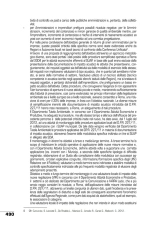 -	

	
	

	

	

	

	

490

6	

tività di controllo ex post a carico delle pubbliche amministrazioni e, pertanto, della collettività;
per Amministrazioni e imprenditori prefigura possibili ricadute negative: per le Amministrazioni, incremento del contenzioso e minori garanzie di qualità ambientale mentre, per
l’imprenditore, incremento di contenzioso e rischio di interventi di risanamento acustico ex
post con aumento di oneri economici rispetto ad una corretta progettazione.
Pur nella piena condivisione dell’obiettivo generale di ridurre gli oneri amministrativi per le
imprese, queste possibili criticità della specifica norma sono state evidenziate anche da
Regioni e Autonomie locali nei tavoli tecnici di confronto della Conferenza Unificata6 .
A favore di una proposta di raggiungimento dell’obiettivo attraverso un approccio metodologico diverso, sono stati portati i dati positivi delle procedure semplificate operative a Roma
dal 2004 per le attività economiche afferenti al SUAP, in base alle quali erano escluse dalla
presentazione della documentazione di impatto acustico le attività che presentavano, congiuntamente, dei requisiti oggettivi sia dell’attività sia dalle modalità di esercizio della stessa;
tali requisiti non implicavano valutazioni di tipo acustico, che in quanto tali avrebbero richiesto, ai sensi della normativa di settore, l’esclusivo utilizzo di un tecnico abilitato (tecnico
competente in acustica iscritto negli appositi elenchi istituiti dalle Regioni), ma si trattava di
requisiti oggettivi, e pertanto dichiarabili dall’imprenditore, che prefiguravano un basso impatto acustico dell’attività. Dette procedure, che coniugavano l’esigenza di non appesantire
l’iter burocratico di apertura di nuove attività piccole e medie, mantenendo sufficientemente
alta l’attività di prevenzione, così come evidenziato nei principi informatori della legislazione
ambientale sia a livello europeo sia a livello nazionale, avevano consentito a Roma, una riduzione di oneri per il 30% delle imprese, in linea con l’obiettivo nazionale. Le diverse misure
di semplificazione inerenti alla documentazione di impatto acustico introdotte dal D.P.R.
227/11 hanno reso necessario, a Roma, un adeguamento di tali procedure.
Il Dipartimento Tutela Ambientale, in concorso con il Dipartimento Attività Economiche e
Produttive, ha adeguato le procedure, ma allo stesso tempo e alla luce dell’efficacia del precedente percorso e delle potenziali criticità insite nel nuovo, ha dato avvio, dal 1 luglio del
2012, ad una attività di monitoraggio delle procedure applicative locali del D.P.R. 227/11,
in collaborazione con i SUAP municipali. Da tale data vengono verificate dal Dipartimento
Tutela Ambientale le procedure applicative del DP.R. 227/11 in materia di documentazione
di impatto acustico, attraverso l’esame della modulistica specifica inoltrata on line ai SUAP
in allegato alla SCIA.
Il monitoraggio in itinere ha obiettivi a breve e medio-lungo termine. A breve termine ha lo
scopo di individuare le criticità operative di applicazione delle nuove misure normative e,
con il Dipartimento Attività Economiche, definire attività volte a supportare una corretta
applicazione (es. incontri con i Municipi, a seconda delle specifiche tipologie di difficoltà
registrate, elaborazione di un Guida alla compilazione della modulistica con successivi aggiornamenti, circolari esplicative congiunte, informazione/formazione specifica degli Uffici
Relazione con il Pubblico); valutazioni a medio termine sono indirizzate a stabilire modalità di
controllo specificatamente indirizzate alle più frequenti modalità registrate di elusione degli
adempimenti prescritti.
Obiettivo a medio e lungo termine del monitoraggio è una valutazione locale di impatto della
nuova regolazione (VIR) in concorso con il Dipartimento Attività Economiche e Produttive,
il settore a ciò dedicato del Dipartimento per la Comunicazione e l’ARPA Lazio, che a più
ampio raggio consideri le ricadute, a Roma, dell’applicazione delle misure introdotte dal
D.P.R. 227/11, attraverso un’analisi congiunta di ulteriori dati, quali l’incidenza e la prevalenza delle segnalazioni di disturbo e degli esiti dei conseguenti accertamenti fonometrici
effettuati dall’Agenzia Regionale, come pure dati acquisti da stakeholders, quali ad esempio,
le associazioni di categoria.
Una valutazione locale di impatto della regolazione che non intende in alcun modo sostituirsi
Cfr. Curcuruto, S. Lanciotti E., De Rinaldis L., Marsico G., Amodio R., Carati G., Melocchi C., 2012 .

 