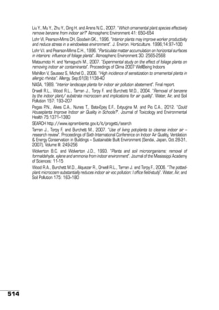 Liu Y., Mu Y., Zhu Y., Ding H. and Arens N.C., 2007. “Which ornamental plant species effectively
remove benzene from indoor air?” Atmospheric Environment 41: 650–654
Lohr VI, Pearson-Mims CH, Goodwin GK., 1996. “Interior plants may improve worker productivity
and reduce stress in a windowless environment”. J. Environ. Horticulture. 1996;14:97–100
Lohr V.I. and Pearson-Mims C.H., 1996. “Particulate matter accumulation on horizontal surfaces
in interiors: influence of foliage plants”. Atmospheric Environment 30: 2565-2568
Matsumoto H. and Yamaguchi M., 2007. “Experimental study on the effect of foliage plants on
removing indoor air contaminants”. Proceedings of Clima 2007 WellBeing Indoors
Mahillon V, Saussez S, Michel O., 2006. “High incidence of sensitization to ornamental plants in
allergic rhinitis”. Allergy. Sep;61(9):1138-40
NASA, 1989. “Interior landscape plants for indoor air pollution abatement”. Final report
Orwell R.L., Wood R.L., Tarran J., Torpy F. and Burchett M.D., 2004. “Removal of benzene
by the indoor plant/ substrate microcosm and implications for air quality”. Water, Air, and Soil
Pollution 157: 193–207
Pegas P.N., Alves C.A., Nunes T., Bate-Epey E.F., Evtyugina M. and Pio C.A., 2012. “Could
Houseplants Improve Indoor air Quality in Schools?”. Journal of Toxicology and Environmental
Health 75:1371–1380
SEARCH http://www.isprambiente.gov.it/it/progetti/search
Tarran J., Torpy F. and Burchett M., 2007. “Use of living pot-plants to cleanse indoor air –
research review”. Proceedings of Sixth International Conference on Indoor Air Quality, Ventilation
& Energy Conservation in Buildings – Sustainable Built Environment (Sendai, Japan, Oct 28-31,
2007), Volume III: 249-256
Wolverton B.C. and Wolverton J.D., 1993. “Plants and soil microorganisms: removal of
formaldehyde, xylene and ammonia from indoor environment”. Journal of the Mississippi Academy
of Sciences: 11-15
Wood R.A., Burchett M.D., Alquezar R., Orwell R.L., Tarran J. and Torpy F., 2006. “The pottedplant microcosm substantially reduces indoor air voc pollution: I office field-study”. Water, Air, and
Soil Pollution 175: 163–180

514

 